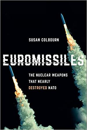 Euromissiles: The Nuclear Weapons That Nearly Destroyed NATO by Susan Colbourn