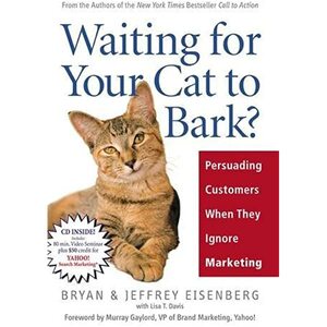 Waiting for Your Cat to Bark?: Persuading Customers When They Ignore Marketing by Bryan Eisenberg