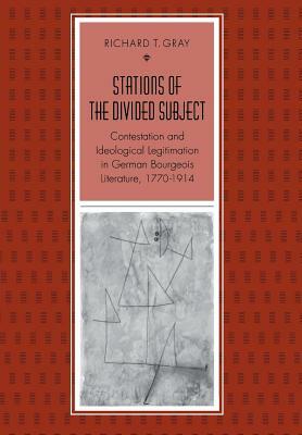 Stations of the Divided Subject: Contestation and Ideological Legitimation in German Bourgeois Literature, 1770-1914 by Richard T. Gray