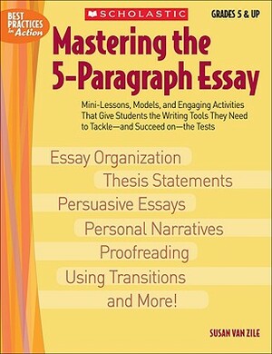 Mastering the 5-Paragraph Essay: Mini-Lessons, Models, and Engaging Activities That Give Students the Writing Tools That They Need to Tackle--And Succ by Susan Van Zile