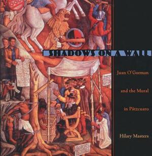 Shadows on a Wall: Juan O'Gorman and the Mural in Patzcuaro by Hilary Masters