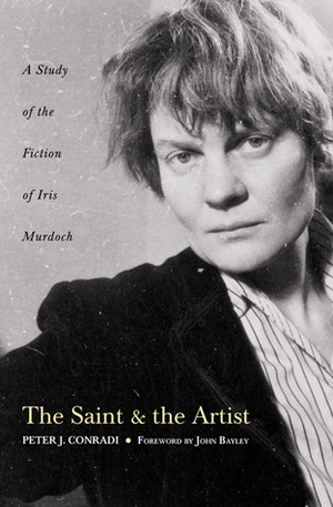 The Saint and the Artist: A Study of the Fiction of Iris Murdoch by John Bayley, Peter J. Conradi