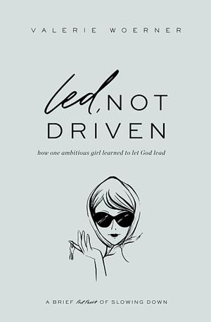 Led, Not Driven: How One Ambitious Girl Learned to Let God Lead by Valerie Woerner
