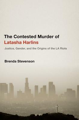 Contested Murder of Latasha Harlins: Justice, Gender, and the Origins of the L.A. Riots by Brenda E. Stevenson