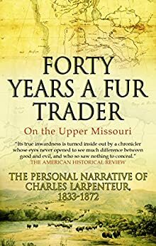 Forty Years a Fur Trader On the Upper Missouri: The Personal Narrative of Charles Larpenteur, 1833-1872 by Charles Larpenteur