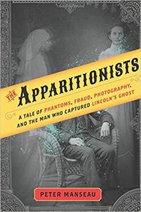 The Apparitionists: A Tale of Phantoms, Fraud, Photography, and the Man Who Captured Lincoln's Ghost by Peter Manseau