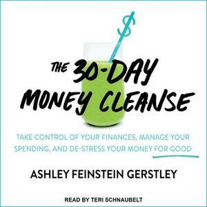 The 30-Day Money Cleanse: Take Control of Your Finances, Manage Your Spending, and De-Stress Your Money for Good by Ashley Feinstein Gerstley