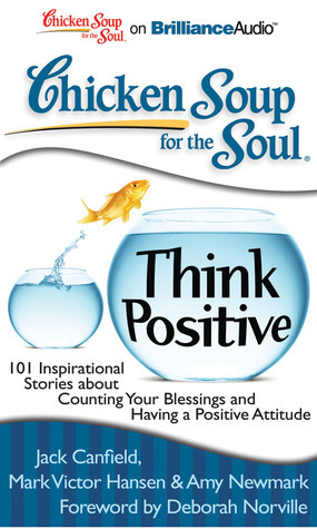 Chicken Soup for the Soul: Think Positive: 101 Inspirational Stories about Counting Your Blessings and Having a Positive Attitude by Deborah Norville, Amy Newmark, Mark Victor Hansen, Jack Canfield