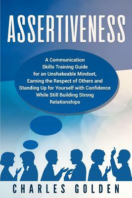 Assertiveness: A Communication Skills Training Guide for an Unshakeable Mindset, Earning the Respect of Others and Standing Up for Yo by Charles Golden