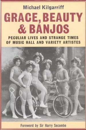 Grace, Beauty and Banjos: Peculiar Lives and Strange Times of Music Hall and Variety Artistes by Michael Kilgarriff