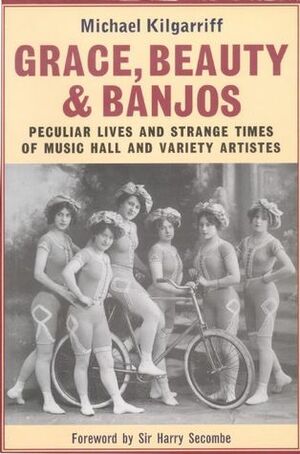 Grace, Beauty and Banjos: Peculiar Lives and Strange Times of Music Hall and Variety Artistes by Michael Kilgarriff