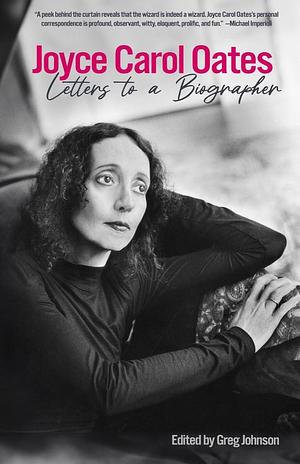 Letters to a Biographer by Joyce Carol Oates, Joyce Carol Oates, Greg Johnson