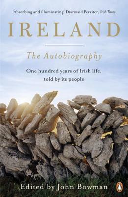 Ireland: The Autobiography: One Hundred Years of Irish Life, Told by Its People by John Bowman