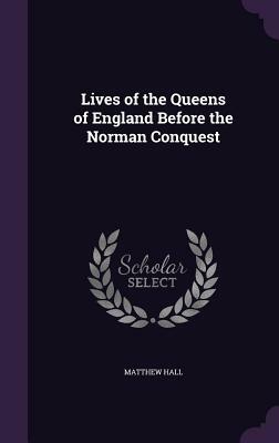 Lives of the Queens of England Before the Norman Conquest by Matthew Hall