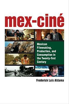 Mex-Cin': Mexican Filmmaking, Production, and Consumption in the Twenty-First Century by Frederick Luis Aldama