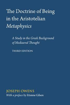 The Doctrine of Being in the Aristotelian Metaphysics: A Study in the Greek Background of Mediaeval Thought by Joseph Owens