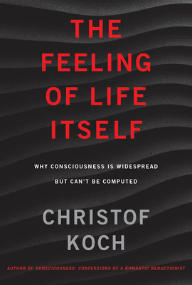 The Feeling of Life Itself: Why Consciousness Is Widespread But Can't Be Computed by Christof Koch