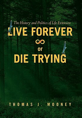 Live Forever or Die Trying: The History and Politics of Life Extension by Thomas J. Mooney