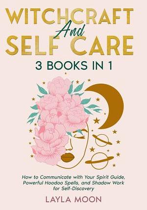 Witchcraft and Self Care: 3 Books in 1 - How to Communicate with Your Spirit Guide, Powerful Hoodoo Spells, and Shadow Work for Self-Discovery by Layla Moon