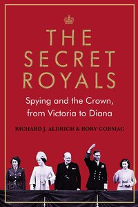 The Secret Royals: Spying and the Crown, from Victoria to Diana by Rory Cormac, Richard J. Aldrich