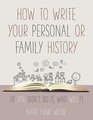 How to Write Your Personal or Family History: (if You Don't Do It, Who Will?) by Katie Wiebe