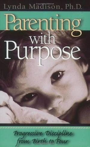 Parenting with Purpose: Progressive Discipline from Birth to Four by Lynda Madison