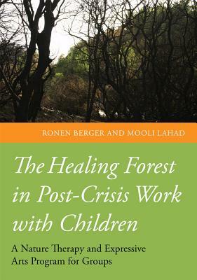 The Healing Forest in Post-Crisis Work with Children: A Nature Therapy and Expressive Arts Program for Groups by Ronen Berger, Mooli Lahad