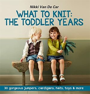 What to Knit: The Toddler Years: 30 Gorgeous Jumpers, Cardigans, Hats, Toys & More by Nikki Van De Car