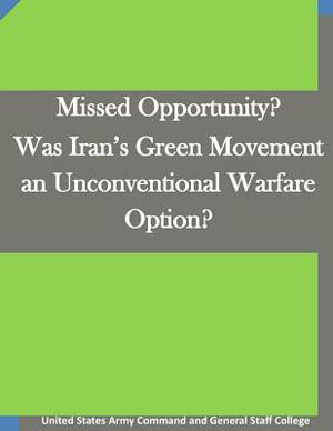 Missed Opportunity? Was Iran's Green Movement an Unconventional Warfare Option? by United States Army Command and General S