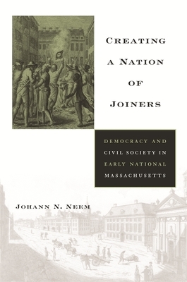 Creating a Nation of Joiners: Democracy and Civil Society in Early National Massachusetts by Johann N. Neem