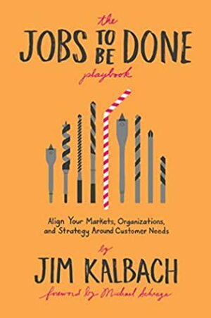 The Jobs To Be Done Playbook: Align Your Markets, Organization, and Strategy Around Customer Needs by Michael Schrage, Jim Kalbach, Micahel Tanamachi