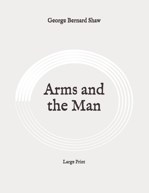 Arms and the Man: Large Print by George Bernard Shaw