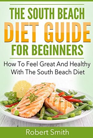 The South Beach Diet: How to Feel Great and Healthy with the South Beach Diet by Robert Smith