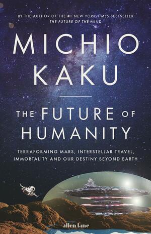 The Future of Humanity: Terraforming Mars, Interstellar Travel, Immortality and Our Destiny Beyond Earth by Michio Kaku