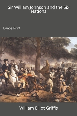 Sir William Johnson and the Six Nations: Large Print by William Elliot Griffis