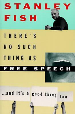 There's No Such Thing as Free Speech: And It's a Good Thing, Too by Stanley Fish