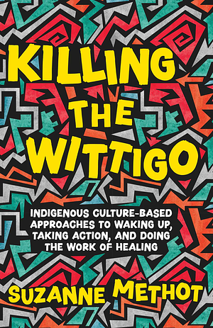 Killing the Wittigo: Indigenous Culture-Based Approaches to Waking Up, Taking Action, and Doing the Work of Healing by Suzanne Methot