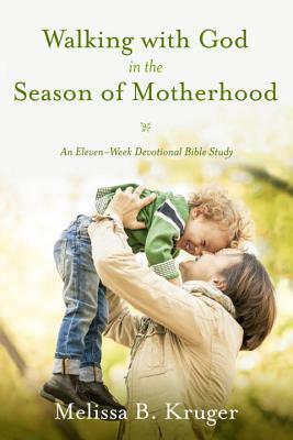 Walking with God in the Season of Motherhood: An Eleven-Week Devotional Bible Study by Melissa B. Kruger