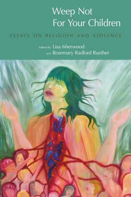 Weep Not for Your Children: Essays on Religion and Violence by Lisa Isherwood, Rosemary Radford Ruether