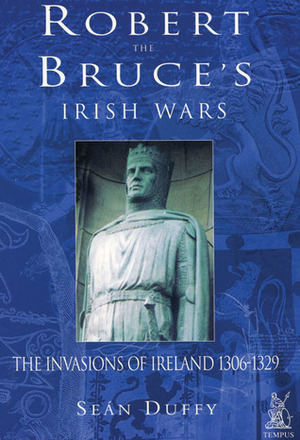 Robert the Bruce's Irish Wars: The Invasions of Ireland 1306-1329 by Seán Duffy