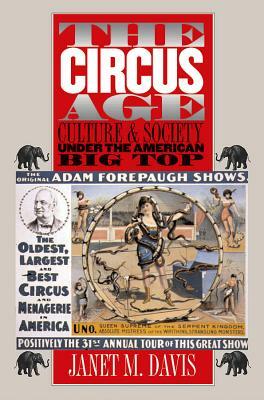 The Circus Age: Culture and Society under the American Big Top by Janet M. Davis