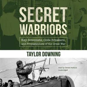 Secret Warriors: Key Scientists, Code Breakers, and Propagandists of the Great War by Taylor Downing