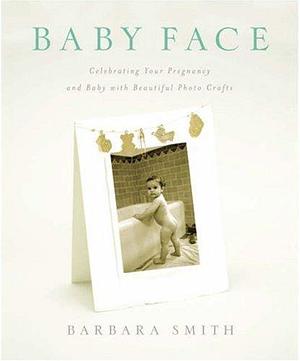 Baby Face: Celebrating Your Pregnancy and Baby with Beautiful Photo Crafts by Barbara Smith