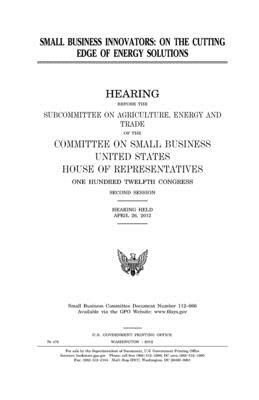 Small business innovators: on the cutting edge of energy solutions by Committee on Small Business, United States Congress, United States House of Representatives