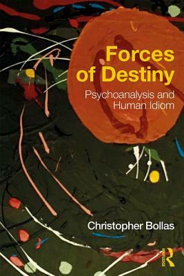 Forces of Destiny: Psychoanalysis and Human Idiom by Christopher Bollas