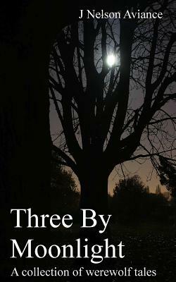 Three By Moonlight: A collection of werewolf tales by J. Nelson Aviance
