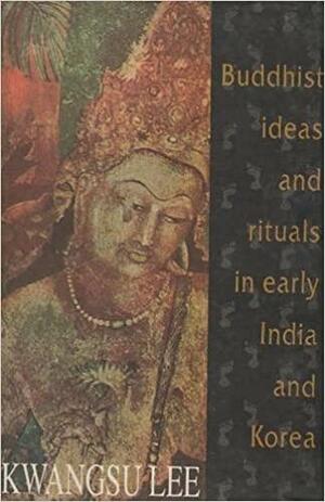 Buddhist Ideas and Rituals in Early India and Korea by Kwangsu Lee