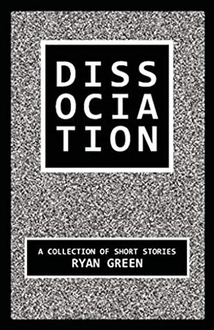 Dissociation: A Collection of Short Stories by Ryan Green