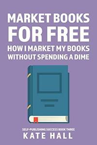 Marketing Books for Free: How I Market My Books Without Spending a Dime by Kate Hall