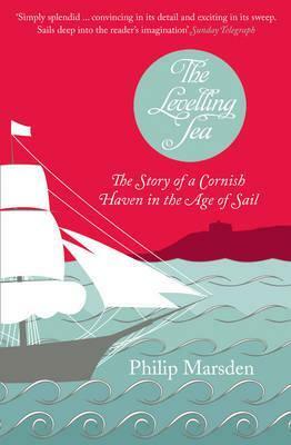 The Levelling Sea: The Story of a Cornish Haven in the Age of Sail by Philip Marsden
